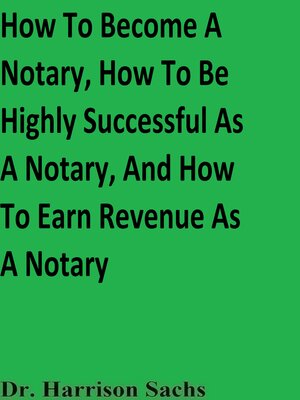 cover image of How to Become a Notary, How to Be Highly Successful As a Notary, and How to Earn Revenue As a Notary